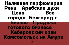 Наливная парфюмерия Рени . Арабские духи › Цена ­ 28 000 - Все города, Белгород г. Бизнес » Продажа готового бизнеса   . Хабаровский край,Комсомольск-на-Амуре г.